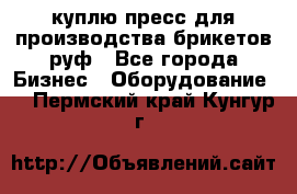 куплю пресс для производства брикетов руф - Все города Бизнес » Оборудование   . Пермский край,Кунгур г.